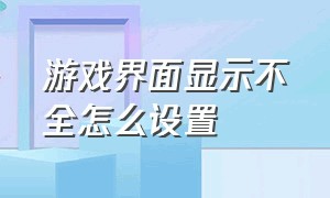 游戏界面显示不全怎么设置