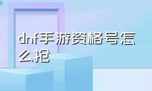 dnf手游资格号怎么抢（dnf手游资格怎么弄2024）