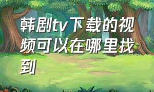 韩剧tv下载的视频可以在哪里找到