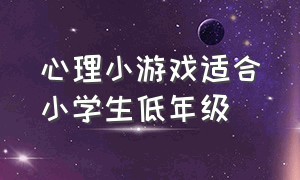 心理小游戏适合小学生低年级（心理小游戏适合小学生低年级学生吗）