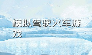 模拟驾驶火车游戏（模拟驾驶火车游戏大全）