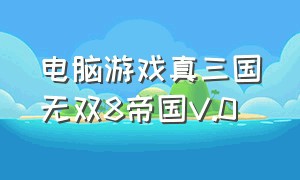 电脑游戏真三国无双8帝国V.0（真三国无双8帝国pc版内存）