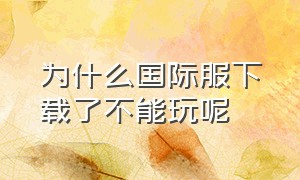 为什么国际服下载了不能玩呢