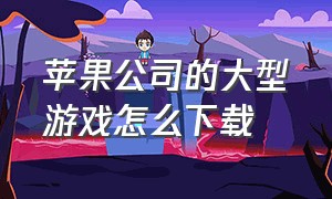 苹果公司的大型游戏怎么下载（苹果游戏怎么下载中文版）