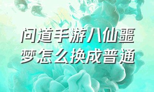 问道手游八仙噩梦怎么换成普通