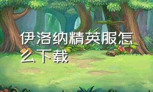 伊洛纳精英服怎么下载（伊洛纳pc端在哪下载）