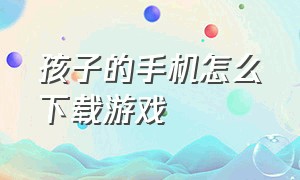 孩子的手机怎么下载游戏（儿童用的不能下载游戏的手机）