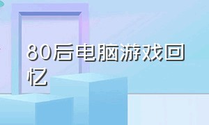 80后电脑游戏回忆（80后经典电脑游戏回忆）