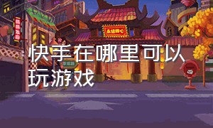 快手在哪里可以玩游戏