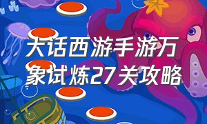 大话西游手游万象试炼27关攻略（大话西游手游万象试炼20关）