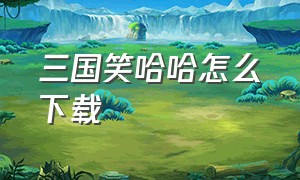 三国笑哈哈怎么下载