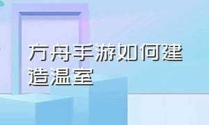 方舟手游如何建造温室（方舟手游如何建造温室房间）