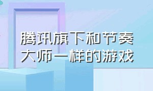 腾讯旗下和节奏大师一样的游戏（节奏大师是腾讯旗下的吗）