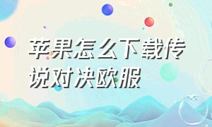 苹果怎么下载传说对决欧服（苹果怎么下载国服版的传说对决）