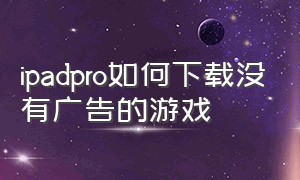 ipadpro如何下载没有广告的游戏