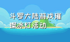 斗罗大陆游戏璀璨冰灯活动（斗罗大陆游戏新区活动顺序）