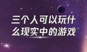 三个人可以玩什么现实中的游戏