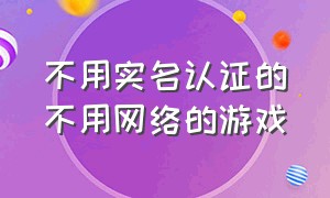 不用实名认证的不用网络的游戏