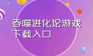 吞噬进化论游戏下载入口