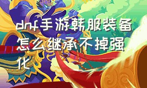 dnf手游韩服装备怎么继承不掉强化