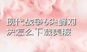 现代战争6尖峰对决怎么下载美服