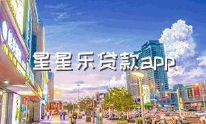 星星乐贷款app（星河贷款为啥app 下载不了了）