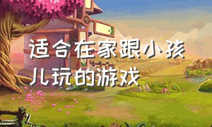 适合在家跟小孩儿玩的游戏（在家里陪小孩子玩的游戏建议收藏）