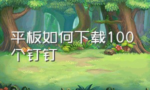 平板如何下载100个钉钉（平板上怎么下载电脑版钉钉）