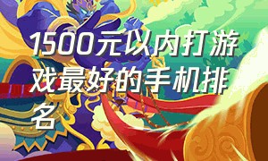 1500元以内打游戏最好的手机排名