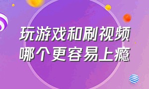 玩游戏和刷视频哪个更容易上瘾