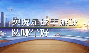 实况足球手游球队哪个好