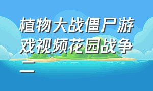 植物大战僵尸游戏视频花园战争二（僵尸游戏植物大战僵尸2花园战争）