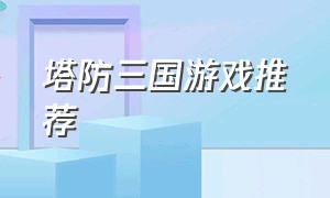 塔防三国游戏推荐（很多年前的塔防三国游戏单机）