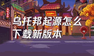 乌托邦起源怎么下载新版本（乌托邦起源官网入口）