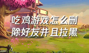 吃鸡游戏怎么删除好友并且拉黑