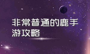 非常普通的鹿手游攻略