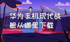 华为手机现代战舰从哪里下载