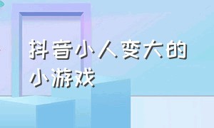 抖音小人变大的小游戏（抖音小人变大的小游戏是什么）