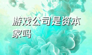 游戏公司是资本家吗