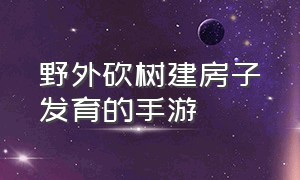 野外砍树建房子发育的手游（有没有砍树种地盖房子的手机游戏）