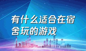 有什么适合在宿舍玩的游戏