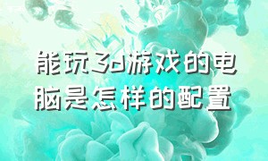 能玩3d游戏的电脑是怎样的配置