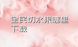 全民切水果哪里下载（全民切水果赢话费）