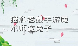 猫和老鼠手游魔术师变兔子（猫和老鼠手游魔术师兔子救人是哪一集）