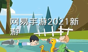 网易手游2021新游（网易手游排行榜2023最新游戏）