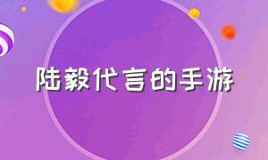 陆毅代言的手游（陆毅代言手游）