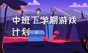 中班下学期游戏计划（幼儿园中班游戏活动计划）