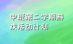 中班第二学期游戏活动计划（中班下学期主题游戏活动计划）