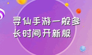 寻仙手游一般多长时间开新服