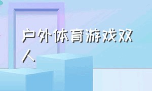 户外体育游戏双人（双人户外运动游戏）